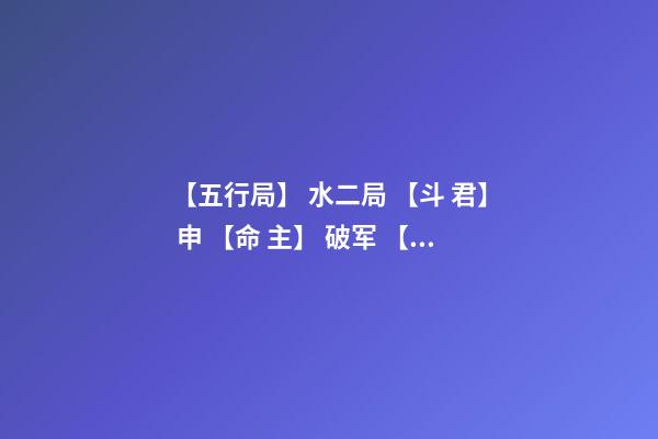 【五行局】 水二局 【斗 君】 申 【命 主】 破军 【身 主】 文昌 请高人看命 该生辰是为 水二局的 阴男命人。什么意思-第1张-观点-玄机派